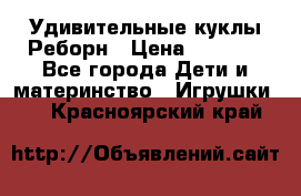 Удивительные куклы Реборн › Цена ­ 6 500 - Все города Дети и материнство » Игрушки   . Красноярский край